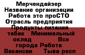 Мерчендайзер › Название организации ­ Работа-это проСТО › Отрасль предприятия ­ Продукты питания, табак › Минимальный оклад ­ 41 000 - Все города Работа » Вакансии   . Тыва респ.